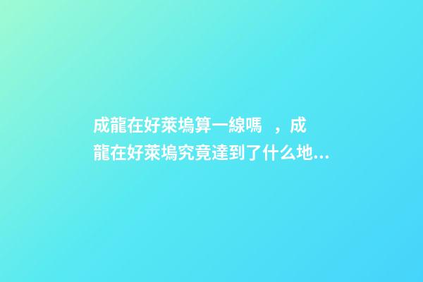 成龍在好萊塢算一線嗎，成龍在好萊塢究竟達到了什么地位